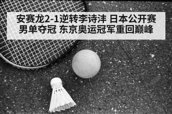 安赛龙2-1逆转李诗沣 日本公开赛男单夺冠 东京奥运冠军重回巅峰 | ayx