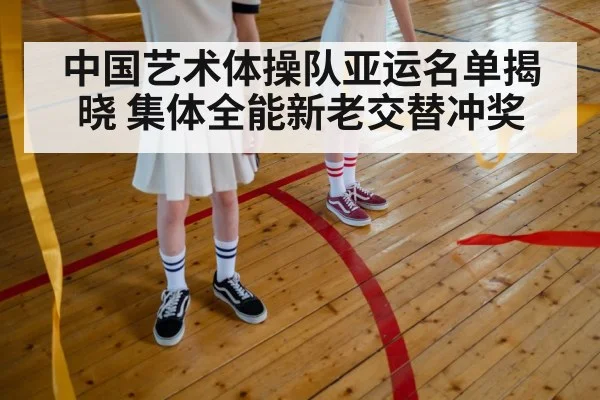中国艺术体操队亚运名单揭晓 集体全能新老交替冲奖