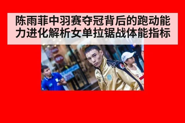 陈雨菲中羽赛夺冠背后的跑动能力进化解析女单拉锯战体能指标