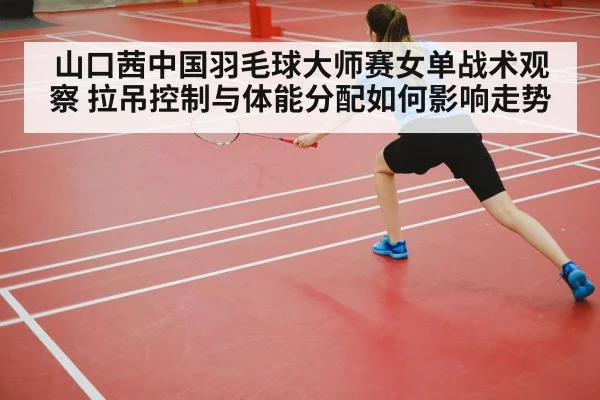 山口茜中国羽毛球大师赛女单战术观察 拉吊控制与体能分配如何影响走势 | ayx