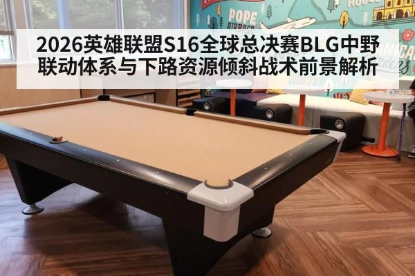 2026英雄联盟S16全球总决赛BLG中野联动体系与下路资源倾斜战术前景解析 | ayx