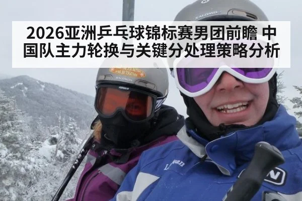 2026亚洲乒乓球锦标赛男团前瞻 中国队主力轮换与关键分处理策略分析 | ayx